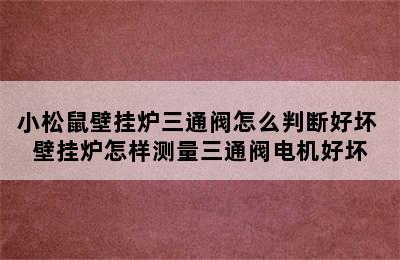 小松鼠壁挂炉三通阀怎么判断好坏 壁挂炉怎样测量三通阀电机好坏